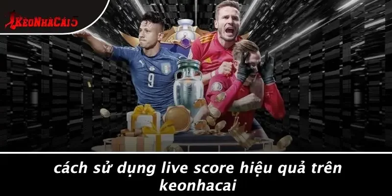 Cách Sử Dụng Live Score Hiệu Quả Trên Keonhacai