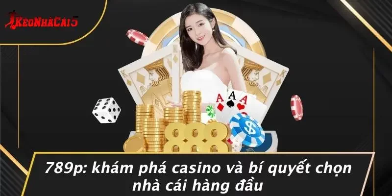 789P: KHÁM PHÁ CASINO VÀ BÍ QUYẾT CHỌN NHÀ CÁI HÀNG ĐẦU