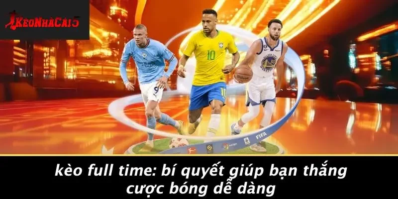 KÈO FULL TIME: BÍ QUYẾT GIÚP BẠN THẮNG CƯỢC BÓNG DỄ DÀNG