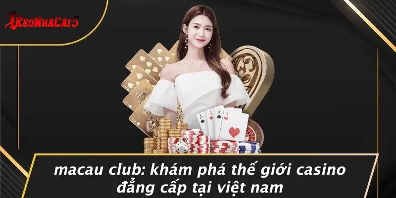 MACAU CLUB: KHÁM PHÁ THẾ GIỚI CASINO ĐẲNG CẤP TẠI VIỆT NAM