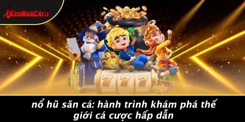 NỔ HŨ SĂN CÁ: HÀNH TRÌNH KHÁM PHÁ THẾ GIỚI CÁ CƯỢC HẤP DẪN