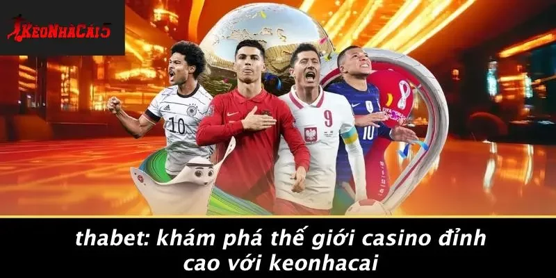 THABET: KHÁM PHÁ THẾ GIỚI CASINO ĐỈNH CAO VỚI KEONHACAI